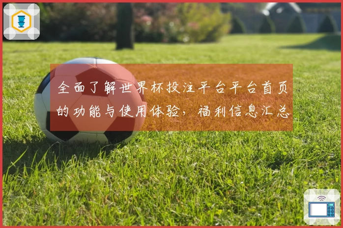 全面了解世界杯投注平台平台首页的功能与使用体验，福利信息汇总尽在其中