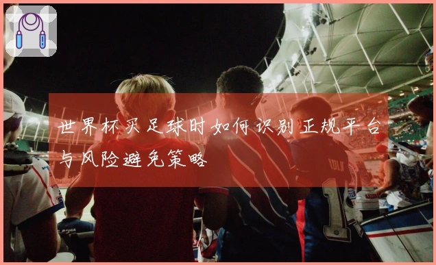 世界杯买足球时如何识别正规平台与风险避免策略