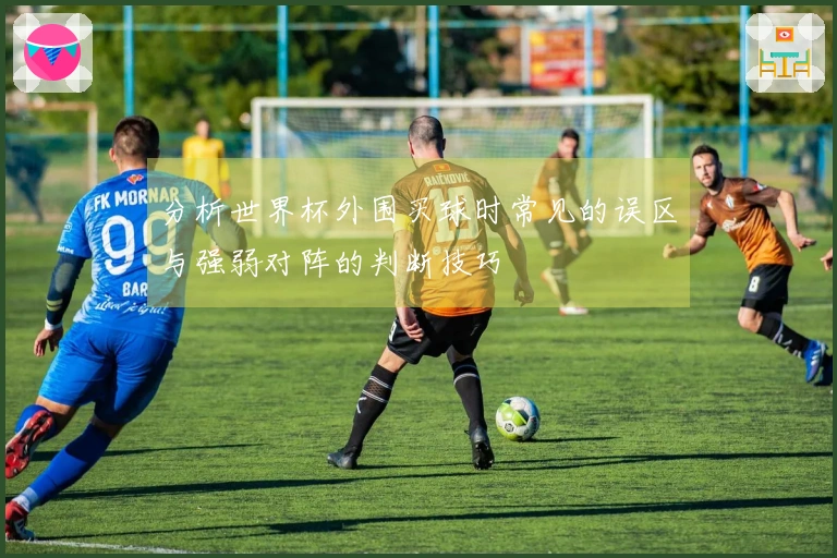 分析世界杯外围买球时常见的误区与强弱对阵的判断技巧