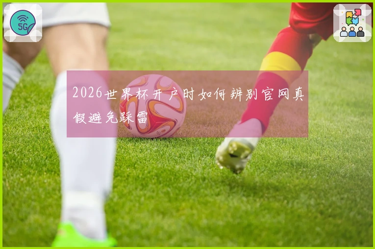 2026世界杯开户时如何辨别官网真假避免踩雷