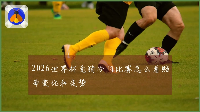 2026世界杯竞猜冷门比赛怎么看赔率变化和走势
