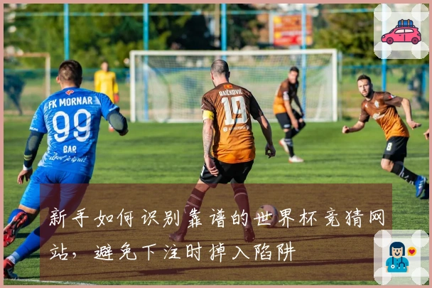 新手如何识别靠谱的世界杯竞猜网站，避免下注时掉入陷阱