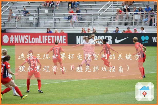 选择正规世界杯竞猜官网的关键步骤和赛程资讯（避免掉坑指南）