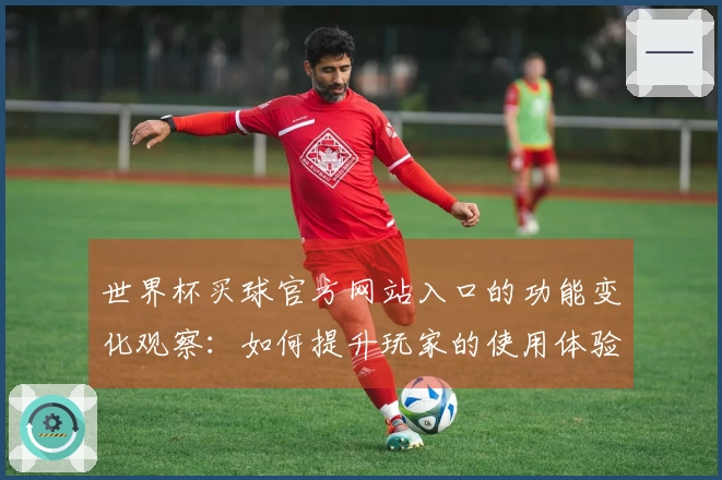 世界杯买球官方网站入口的功能变化观察：如何提升玩家的使用体验与便利性