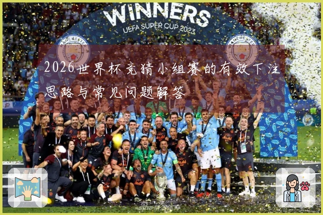 2026世界杯竞猜小组赛的有效下注思路与常见问题解答