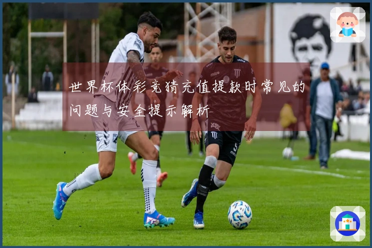 世界杯体彩竞猜充值提款时常见的问题与安全提示解析