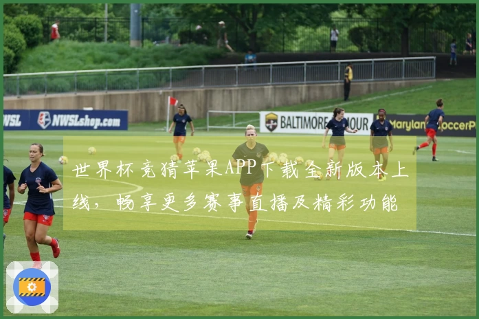 世界杯竞猜苹果APP下载全新版本上线，畅享更多赛事直播及精彩功能体验