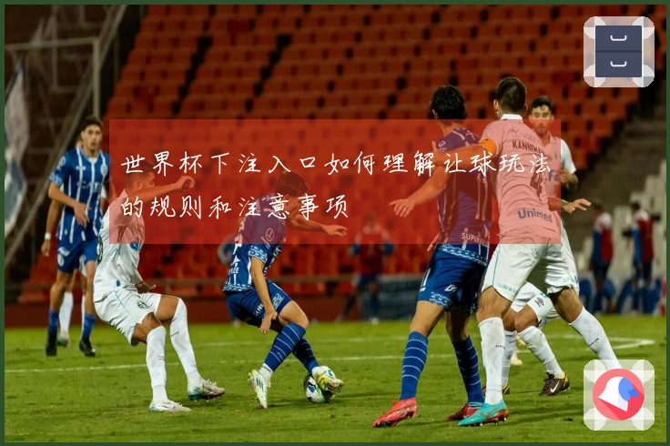 世界杯下注入口如何理解让球玩法的规则和注意事项