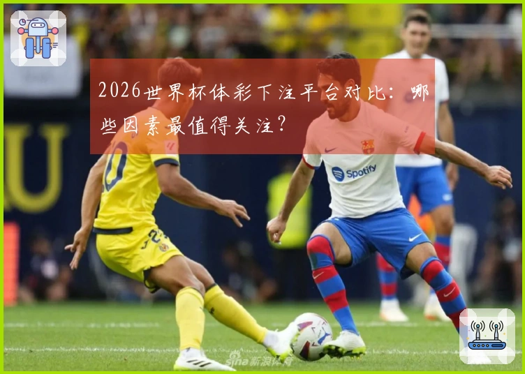 2026世界杯体彩下注平台对比：哪些因素最值得关注？