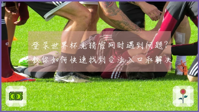 登录世界杯竞猜官网时遇到问题？教你如何快速找到合法入口和解决方案