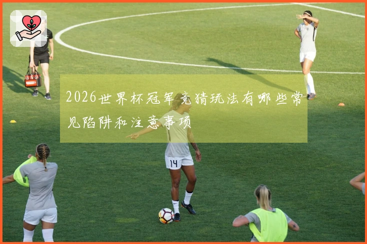 2026世界杯冠军竞猜玩法有哪些常见陷阱和注意事项