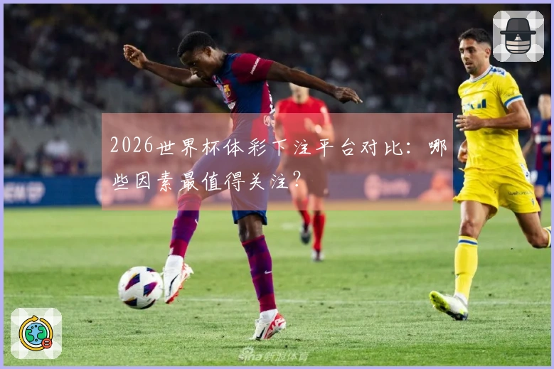 2026世界杯体彩下注平台对比：哪些因素最值得关注？