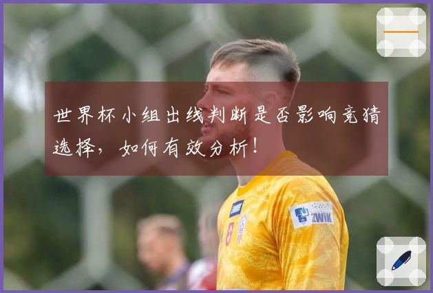 世界杯小组出线判断是否影响竞猜选择，如何有效分析！