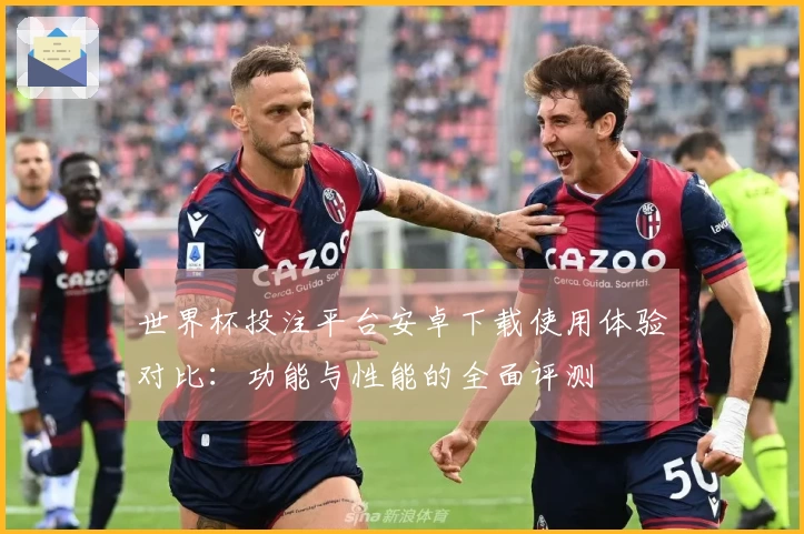 世界杯投注平台安卓下载使用体验对比：功能与性能的全面评测