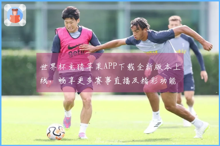 世界杯竞猜苹果APP下载全新版本上线，畅享更多赛事直播及精彩功能体验