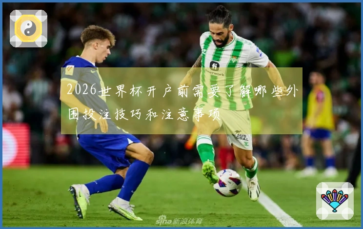 2026世界杯开户前需要了解哪些外围投注技巧和注意事项