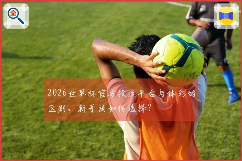 2026世界杯官方投注平台与体彩的区别，新手该如何选择？