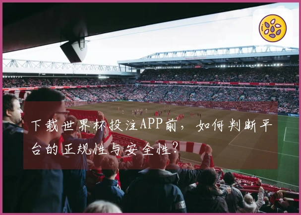 下载世界杯投注APP前，如何判断平台的正规性与安全性？