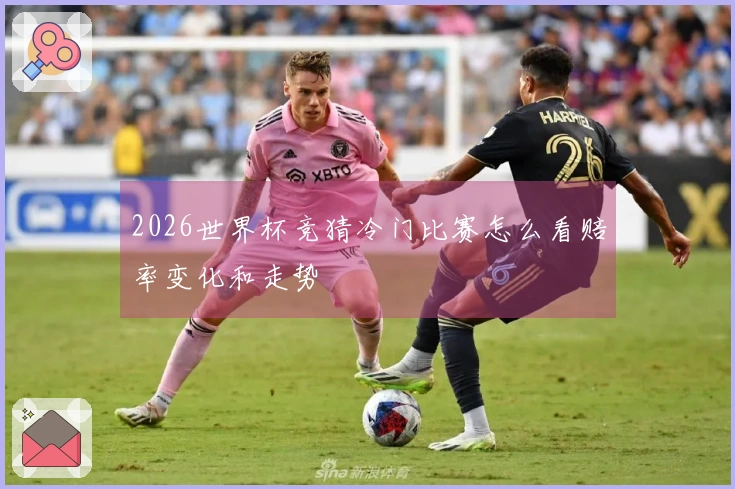 2026世界杯竞猜冷门比赛怎么看赔率变化和走势