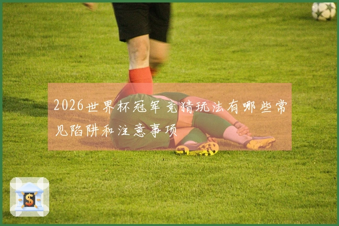 2026世界杯冠军竞猜玩法有哪些常见陷阱和注意事项