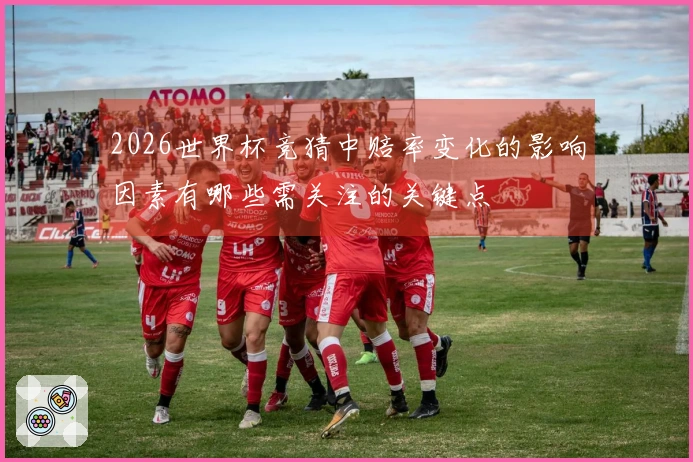 2026世界杯竞猜中赔率变化的影响因素有哪些需关注的关键点
