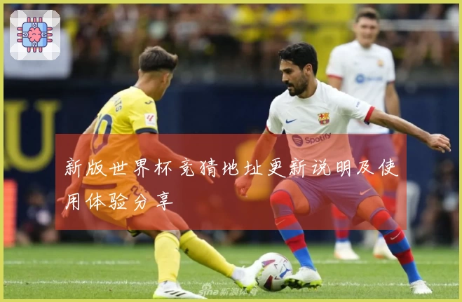 新版世界杯竞猜地址更新说明及使用体验分享