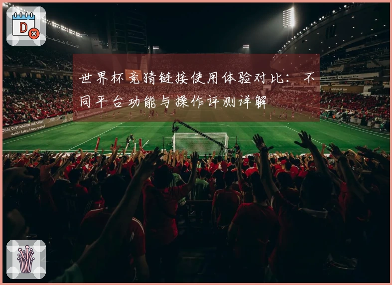 世界杯竞猜链接使用体验对比：不同平台功能与操作评测详解