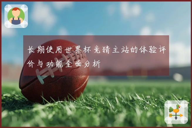 长期使用世界杯竞猜主站的体验评价与功能全面分析